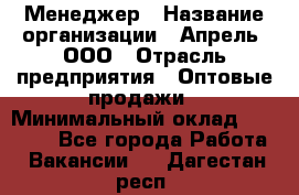 Менеджер › Название организации ­ Апрель, ООО › Отрасль предприятия ­ Оптовые продажи › Минимальный оклад ­ 10 000 - Все города Работа » Вакансии   . Дагестан респ.